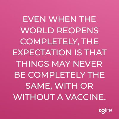Even when the world reopens completely, the expectation is that things may never be completely the same, with or without a vaccine.