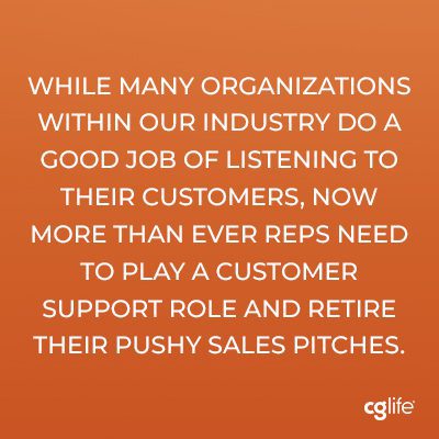 While many organizations within our industry do a good job of listening to their customers, now more than ever reps need to play a customer support role and retire their pushy sales pitches.
