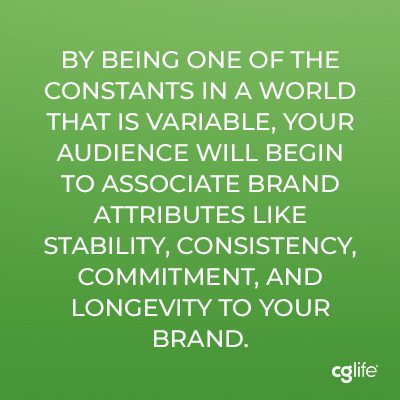 By being one of the constants in a world that is variable, your audience will begin to associate brand attributes like stability, consistency, commitment, and longevity to your brand.
