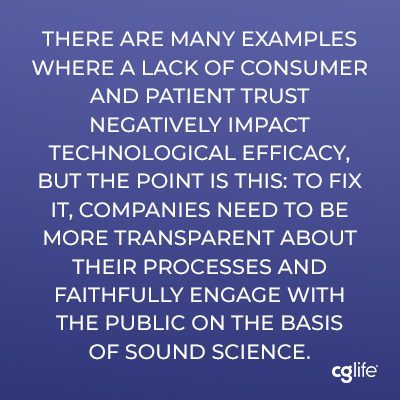 "There are many examples where a lack of consumer and patient trust negatively impact technological efficacy, but the point is this: to fix it, companies need to be more transparent about their processes and faithfully engage with the public on the basis of sound science."