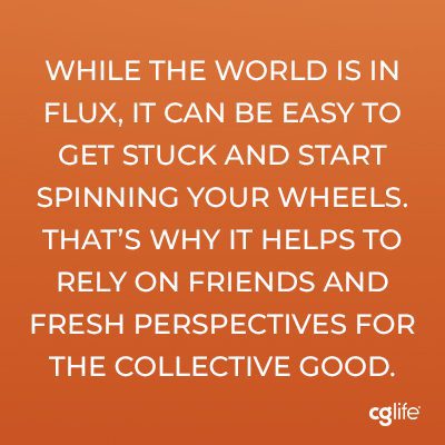While the world is in flux, it can be easy to get stuck and start spinning your wheels. That’s why it helps to rely on friends and fresh perspectives for the collective good.