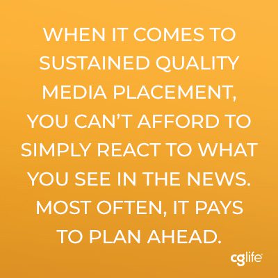 When it comes to sustained quality media placement, you can’t afford to simply react to what you see in the news. Most often, it pays to plan ahead.