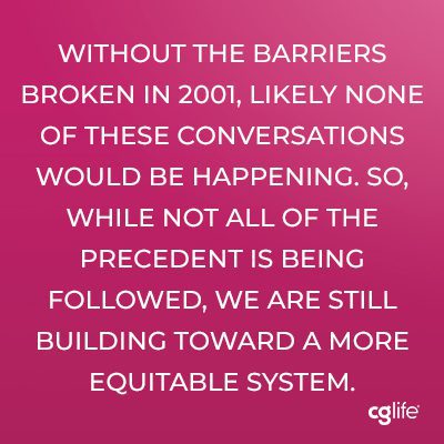Without the barriers broken in 2001, likely none of these conversations would be happening. So, while not all of the precedent is being followed, we are still building toward a more equitable system.