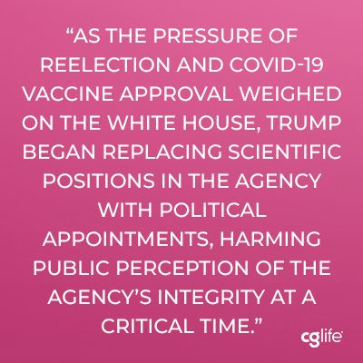 As the pressure of reelection and COVID-19 vaccine approval weighed on the White House, Trump began replacing scientific positions in the agency with political appointments, harming public perception of the agency’s integrity at a critical time. 