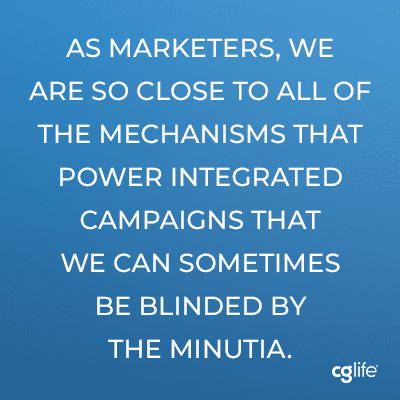As marketers, we are so close to all of the mechanisms that power integrated campaigns that we can sometimes be blinded by the minutia. 