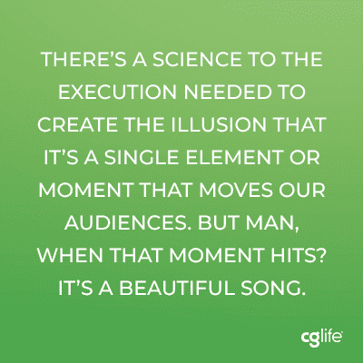 There’s a science to the execution needed to create the illusion that it’s a single element or moment that moves our audiences. But man, when that moment hits? It’s a beautiful song.