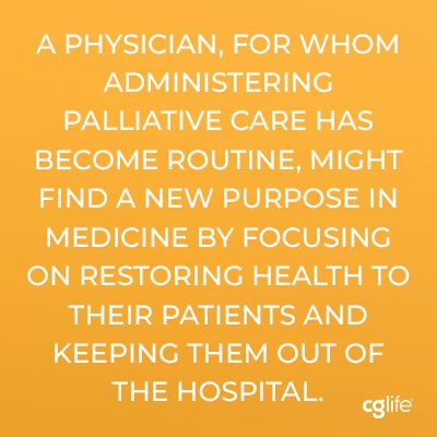 A physician, for whom administering palliative care has become routine, might find a new purpose in medicine by focusing on restoring health to their patients and keeping them out of the hospital.