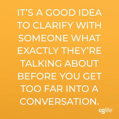 It’s a good idea to clarify with someone what exactly they’re talking about before you get too far into a conversation.